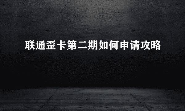 联通歪卡第二期如何申请攻略