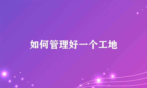 如何管理好一个工地