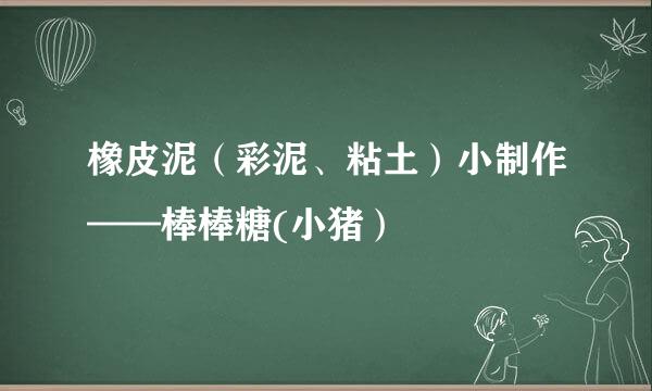 橡皮泥（彩泥、粘土）小制作——棒棒糖(小猪）