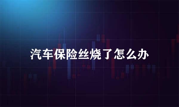 汽车保险丝烧了怎么办
