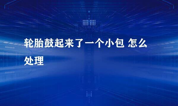 轮胎鼓起来了一个小包 怎么处理