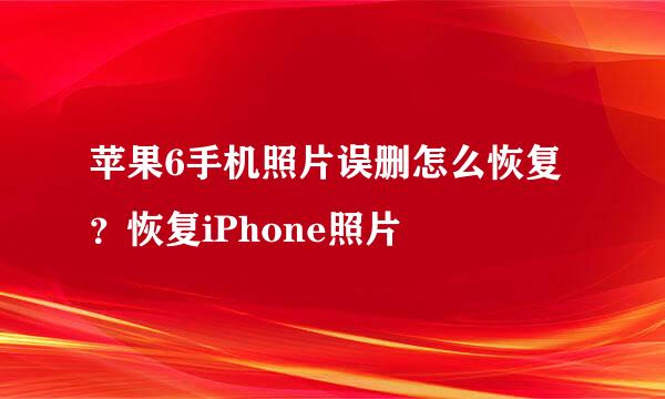 苹果6手机照片误删怎么恢复？恢复iPhone照片