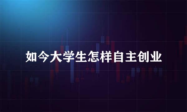 如今大学生怎样自主创业