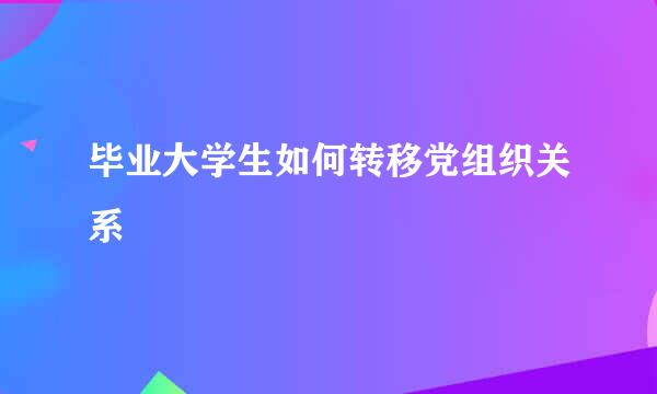 毕业大学生如何转移党组织关系