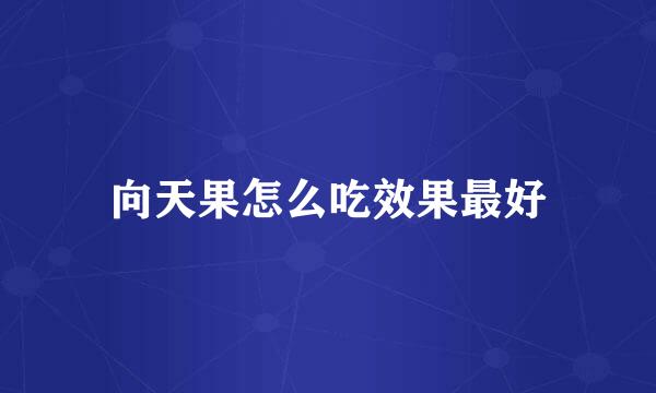 向天果怎么吃效果最好