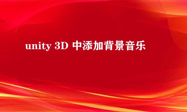 unity 3D 中添加背景音乐