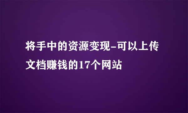 将手中的资源变现-可以上传文档赚钱的17个网站