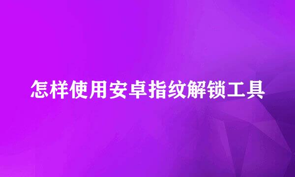 怎样使用安卓指纹解锁工具