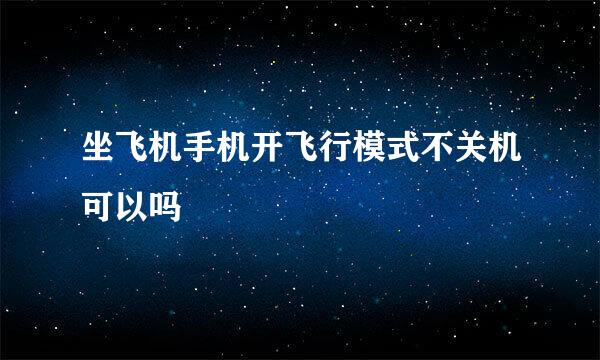 坐飞机手机开飞行模式不关机可以吗