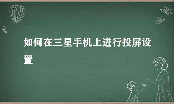 如何在三星手机上进行投屏设置