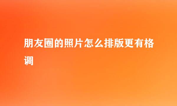 朋友圈的照片怎么排版更有格调