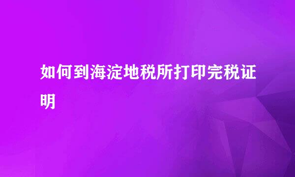 如何到海淀地税所打印完税证明