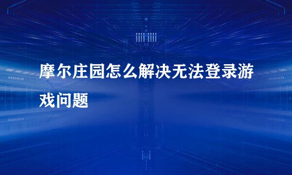 摩尔庄园怎么解决无法登录游戏问题