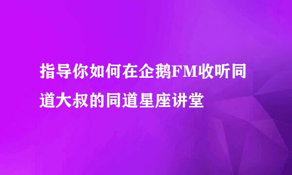 指导你如何在企鹅FM收听同道大叔的同道星座讲堂