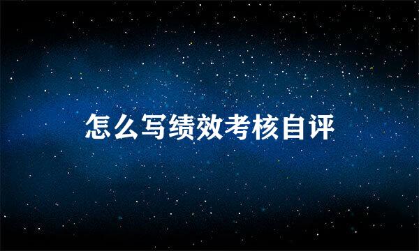 怎么写绩效考核自评