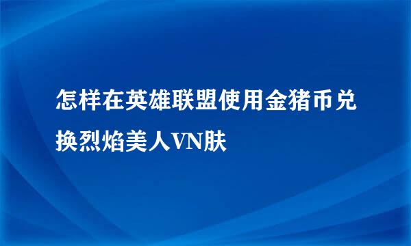 怎样在英雄联盟使用金猪币兑换烈焰美人VN肤