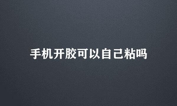 手机开胶可以自己粘吗