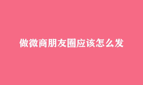 做微商朋友圈应该怎么发
