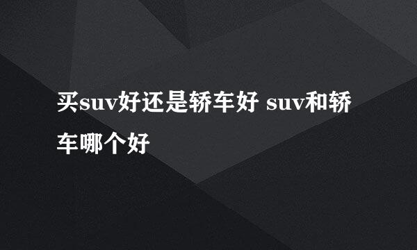 买suv好还是轿车好 suv和轿车哪个好