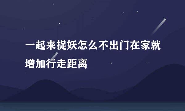 一起来捉妖怎么不出门在家就增加行走距离