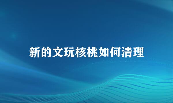 新的文玩核桃如何清理