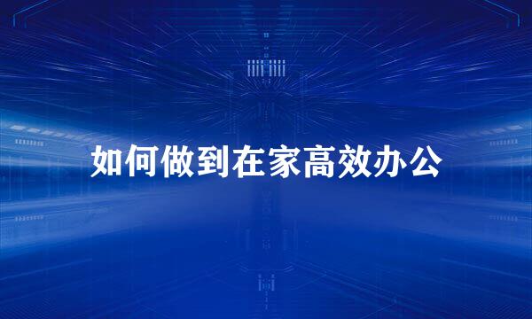 如何做到在家高效办公