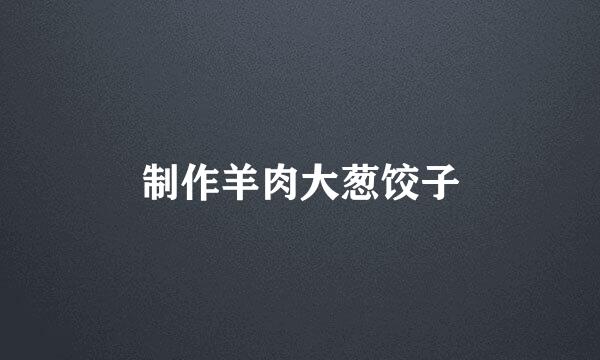 制作羊肉大葱饺子