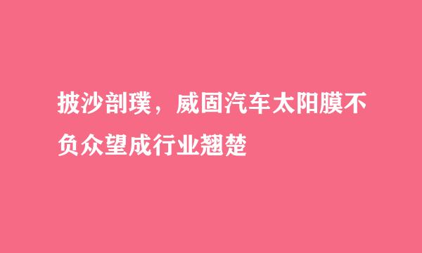 披沙剖璞,威固汽车太阳膜不负众望成行业翘楚