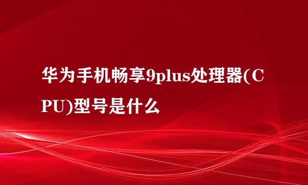 华为手机畅享9plus处理器(CPU)型号是什么