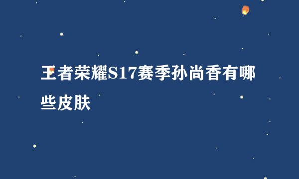 王者荣耀S17赛季孙尚香有哪些皮肤