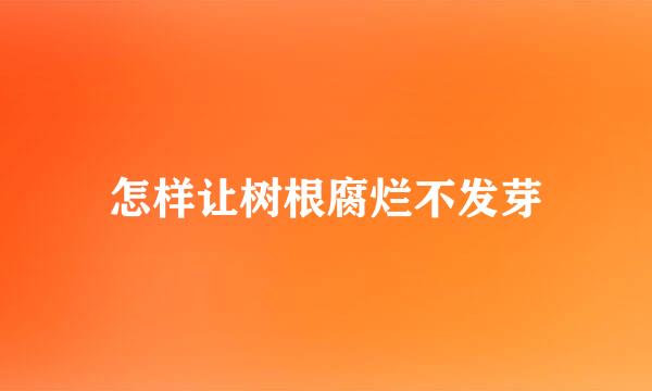 怎样让树根腐烂不发芽