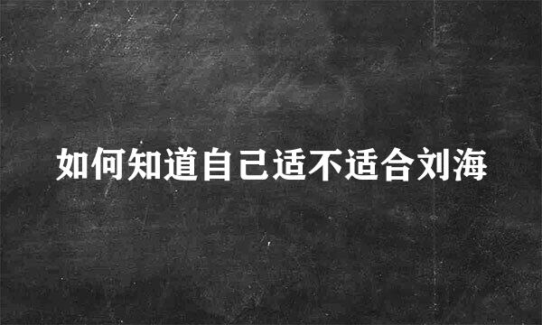 如何知道自己适不适合刘海