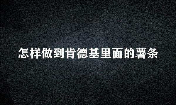 怎样做到肯德基里面的薯条