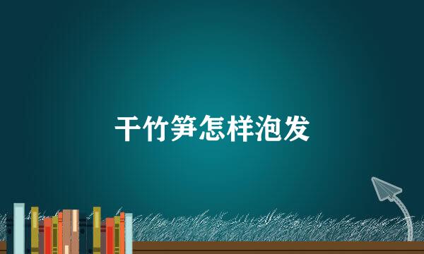 干竹笋怎样泡发