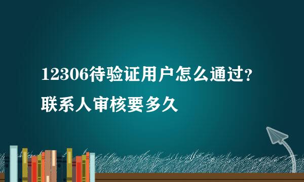 12306待验证用户怎么通过？联系人审核要多久