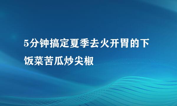 5分钟搞定夏季去火开胃的下饭菜苦瓜炒尖椒