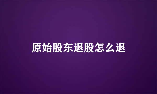 原始股东退股怎么退