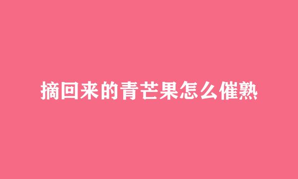 摘回来的青芒果怎么催熟