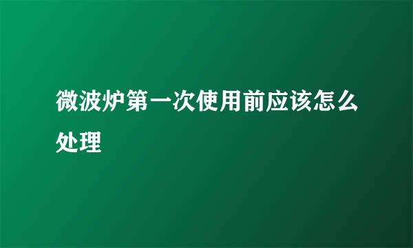 微波炉第一次使用前应该怎么处理