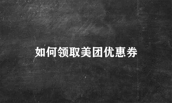如何领取美团优惠券