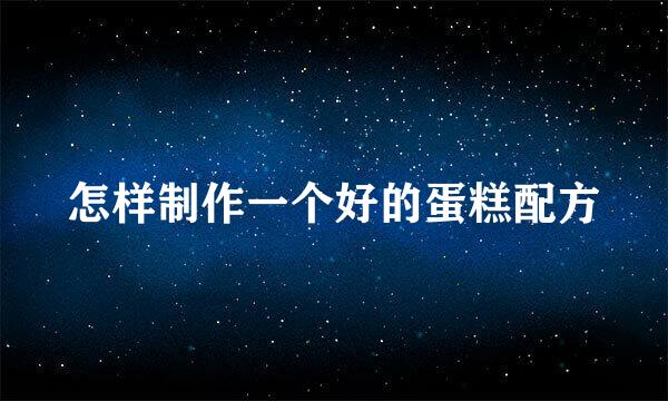 怎样制作一个好的蛋糕配方
