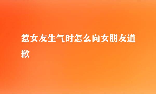 惹女友生气时怎么向女朋友道歉