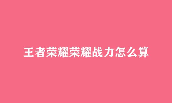 王者荣耀荣耀战力怎么算