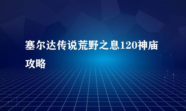塞尔达传说荒野之息120神庙攻略