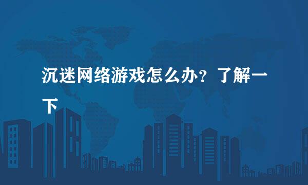 沉迷网络游戏怎么办？了解一下