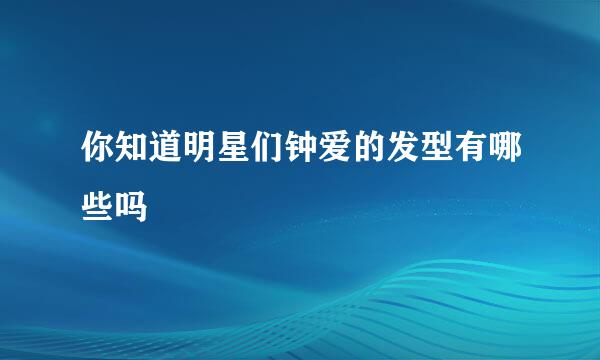 你知道明星们钟爱的发型有哪些吗