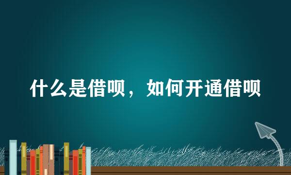 什么是借呗，如何开通借呗