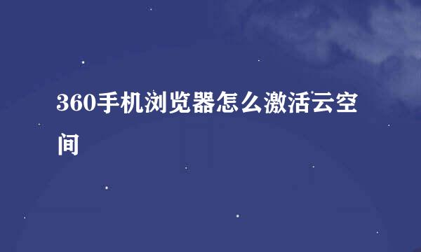 360手机浏览器怎么激活云空间