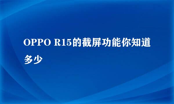 OPPO R15的截屏功能你知道多少