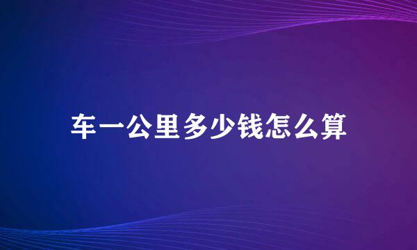 车一公里多少钱怎么算